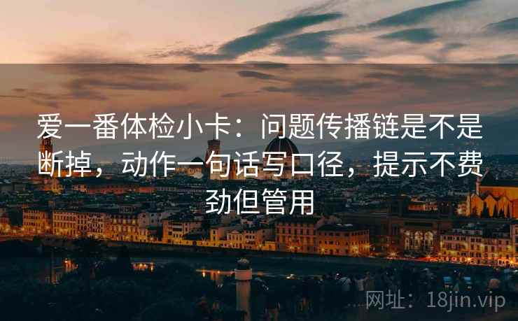 爱一番体检小卡:问题传播链是不是断掉,动作一句话写口径,提示不费劲但管用 爱一番体检小卡:问题传播链是不是断掉,动作一句话写口径,提示不费劲但管用