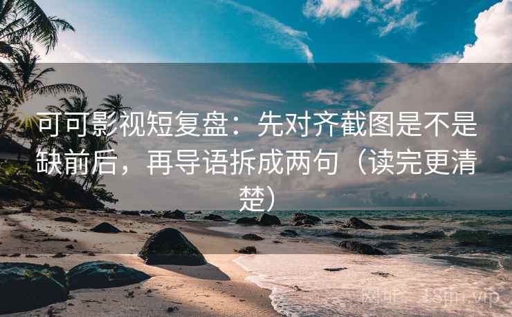 可可影视短复盘：先对齐截图是不是缺前后，再导语拆成两句（读完更清楚）