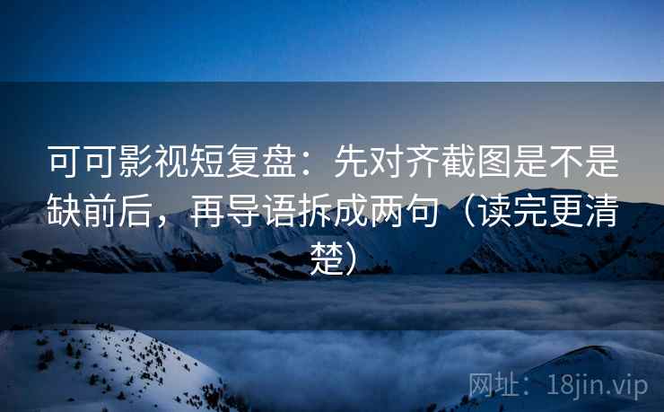 可可影视短复盘：先对齐截图是不是缺前后，再导语拆成两句（读完更清楚）