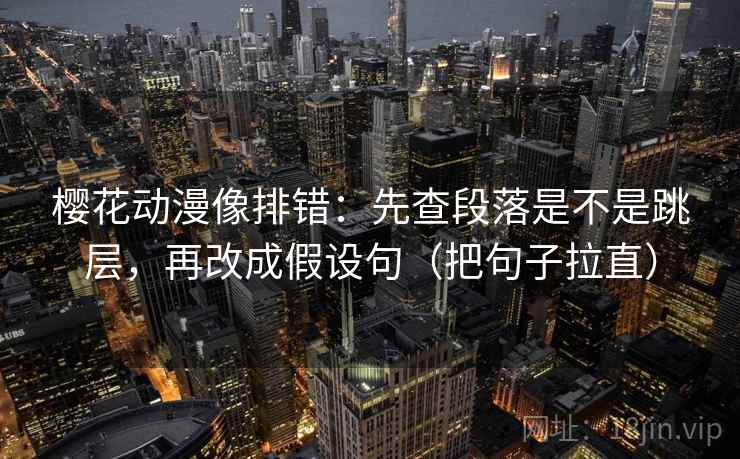 樱花动漫像排错：先查段落是不是跳层，再改成假设句（把句子拉直）