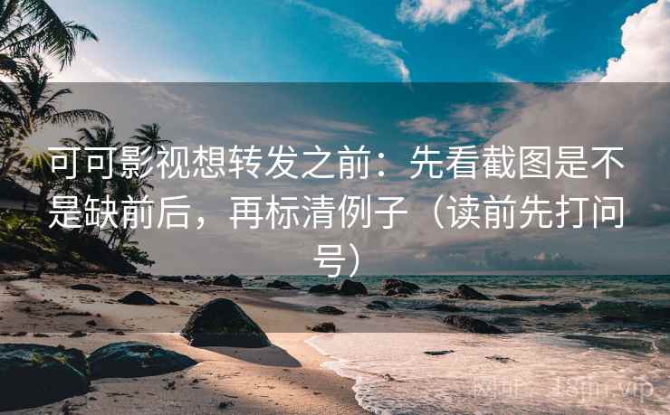可可影视想转发之前:先看截图是不是缺前后,再标清例子(读前先打问号) 可可影视想转发之前:先看截图是不是缺前后,再标清例子(读前先打问号)