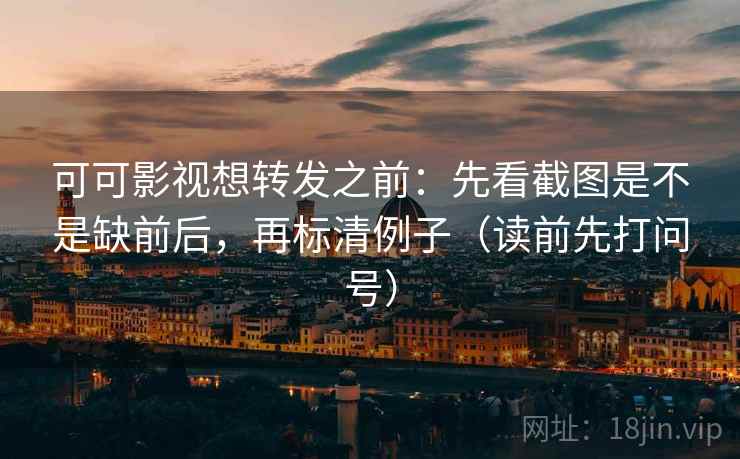 可可影视想转发之前：先看截图是不是缺前后，再标清例子（读前先打问号）