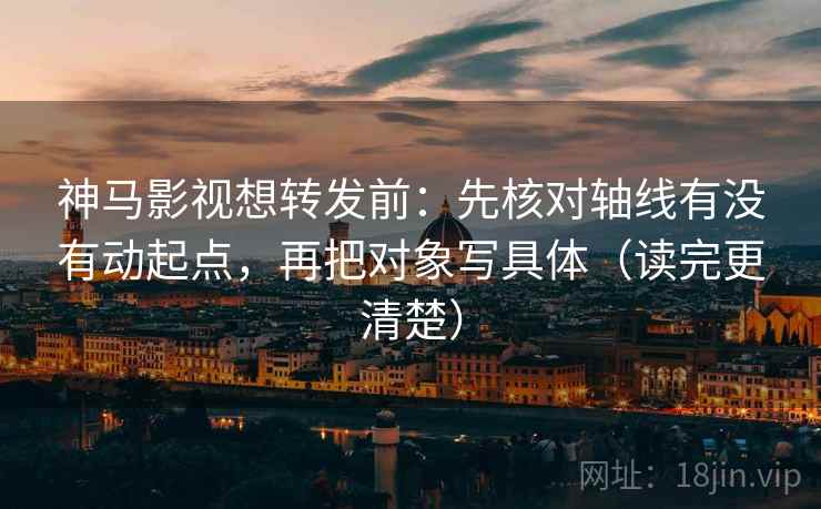 神马影视想转发前：先核对轴线有没有动起点，再把对象写具体（读完更清楚）