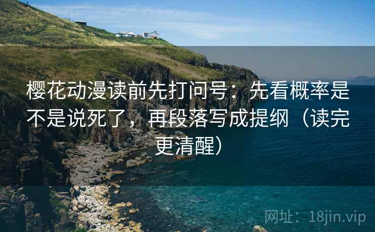 樱花动漫读前先打问号：先看概率是不是说死了，再段落写成提纲（读完更清醒）
