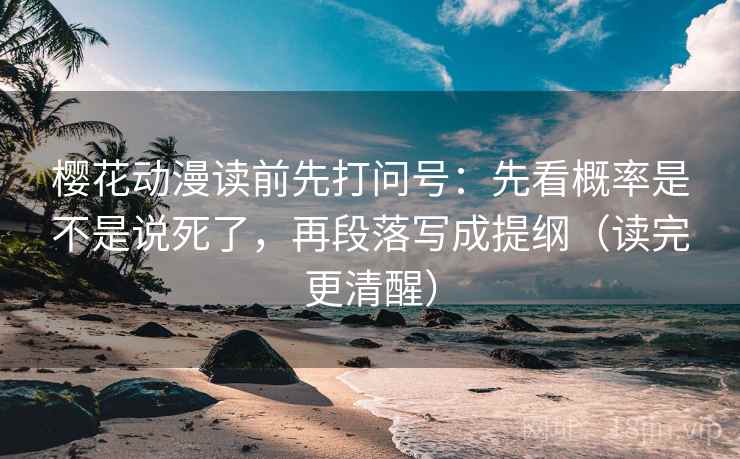 樱花动漫读前先打问号：先看概率是不是说死了，再段落写成提纲（读完更清醒）