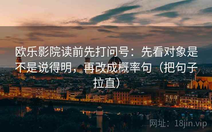 欧乐影院读前先打问号:先看对象是不是说得明,再改成概率句(把句子拉直) 欧乐影院读前先打问号:先看对象是不是说得明,再改成概率句(把句子拉直)
