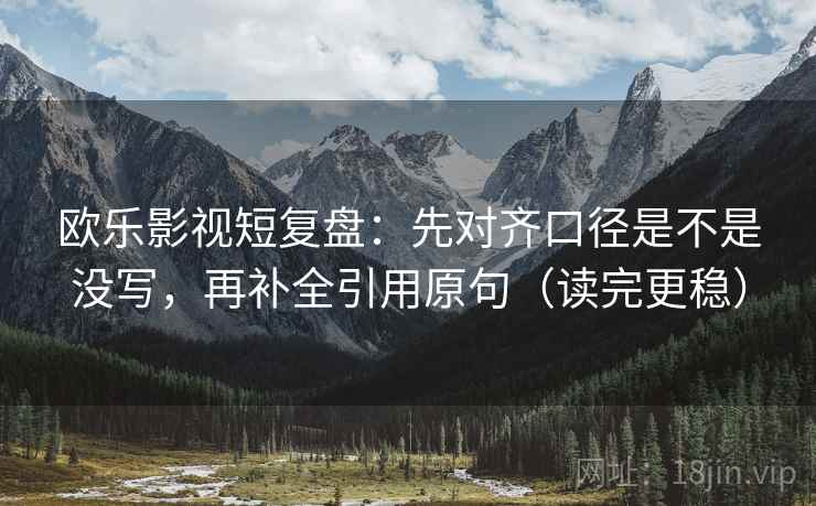 欧乐影视短复盘：先对齐口径是不是没写，再补全引用原句（读完更稳）