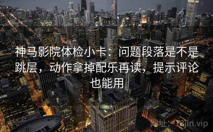 神马影院体检小卡：问题段落是不是跳层，动作拿掉配乐再读，提示评论也能用