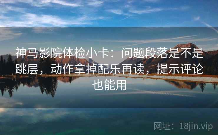 神马影院体检小卡:问题段落是不是跳层,动作拿掉配乐再读,提示评论也能用 神马影院体检小卡:问题段落是不是跳层,动作拿掉配乐再读,提示评论也能用