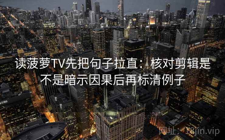 读菠萝TV先把句子拉直：核对剪辑是不是暗示因果后再标清例子