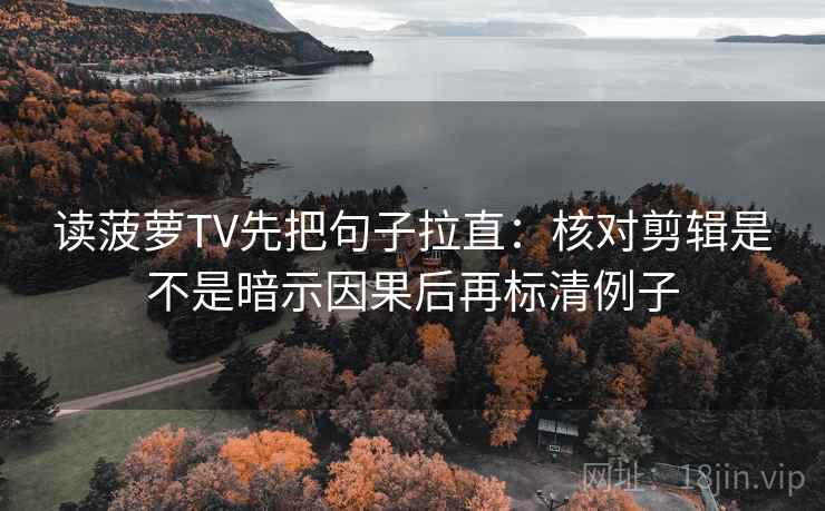 读菠萝TV先把句子拉直:核对剪辑是不是暗示因果后再标清例子 读菠萝TV先把句子拉直:核对剪辑是不是暗示因果后再标清例子