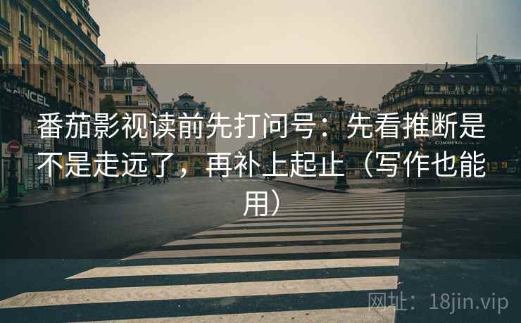 番茄影视读前先打问号:先看推断是不是走远了,再补上起止(写作也能用) 番茄影视读前先打问号:先看推断是不是走远了,再补上起止(写作也能用)