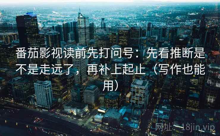 番茄影视读前先打问号：先看推断是不是走远了，再补上起止（写作也能用）