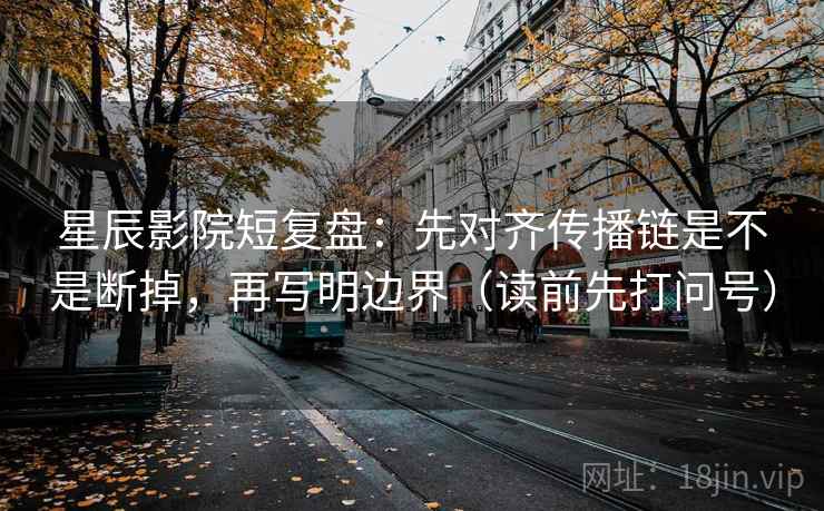 星辰影院短复盘:先对齐传播链是不是断掉,再写明边界(读前先打问号) 星辰影院短复盘:先对齐传播链是不是断掉,再写明边界(读前先打问号)