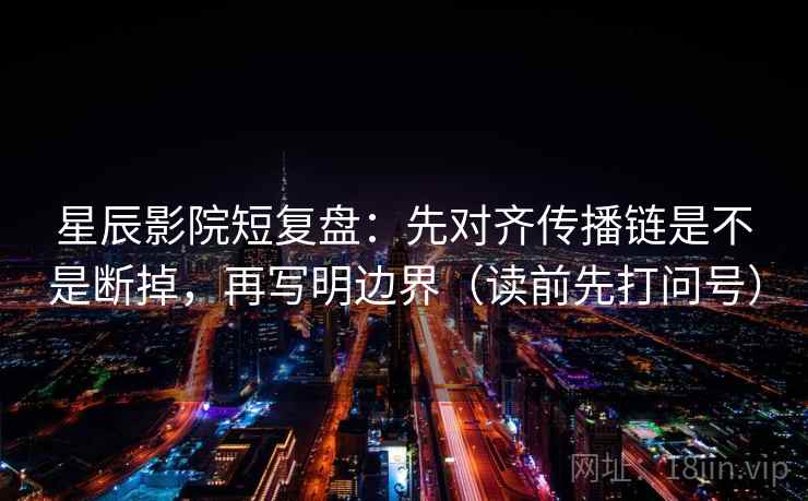星辰影院短复盘:先对齐传播链是不是断掉,再写明边界(读前先打问号) 星辰影院短复盘:先对齐传播链是不是断掉,再写明边界(读前先打问号)