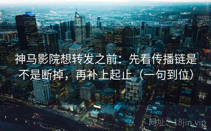 神马影院想转发之前:先看传播链是不是断掉,再补上起止(一句到位) 神马影院想转发之前:先看传播链是不是断掉,再补上起止(一句到位)