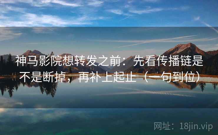 神马影院想转发之前:先看传播链是不是断掉,再补上起止(一句到位) 神马影院想转发之前:先看传播链是不是断掉,再补上起止(一句到位)