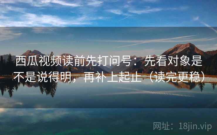 西瓜视频读前先打问号:先看对象是不是说得明,再补上起止(读完更稳) 西瓜视频读前先打问号:先看对象是不是说得明,再补上起止(读完更稳)