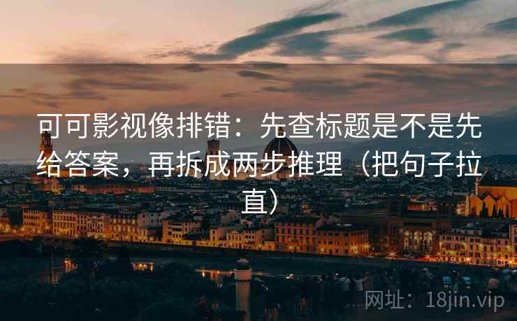 可可影视像排错：先查标题是不是先给答案，再拆成两步推理（把句子拉直）