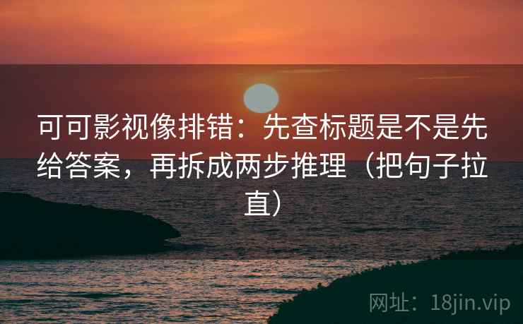 可可影视像排错：先查标题是不是先给答案，再拆成两步推理（把句子拉直）