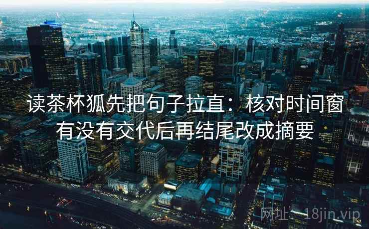 读茶杯狐先把句子拉直：核对时间窗有没有交代后再结尾改成摘要