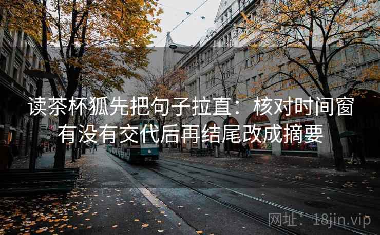 读茶杯狐先把句子拉直:核对时间窗有没有交代后再结尾改成摘要 读茶杯狐先把句子拉直:核对时间窗有没有交代后再结尾改成摘要