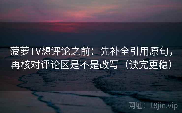 菠萝TV想评论之前:先补全引用原句,再核对评论区是不是改写(读完更稳)