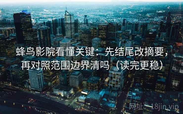 蜂鸟影院看懂关键:先结尾改摘要,再对照范围边界清吗(读完更稳) 蜂鸟影院看懂关键:先结尾改摘要,再对照范围边界清吗(读完更稳)