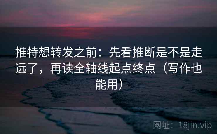 推特想转发之前：先看推断是不是走远了，再读全轴线起点终点（写作也能用）