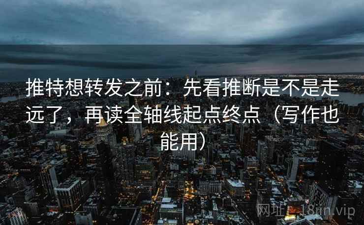 推特想转发之前：先看推断是不是走远了，再读全轴线起点终点（写作也能用）