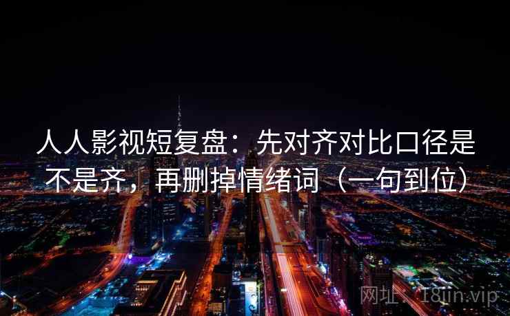 人人影视短复盘：先对齐对比口径是不是齐，再删掉情绪词（一句到位）