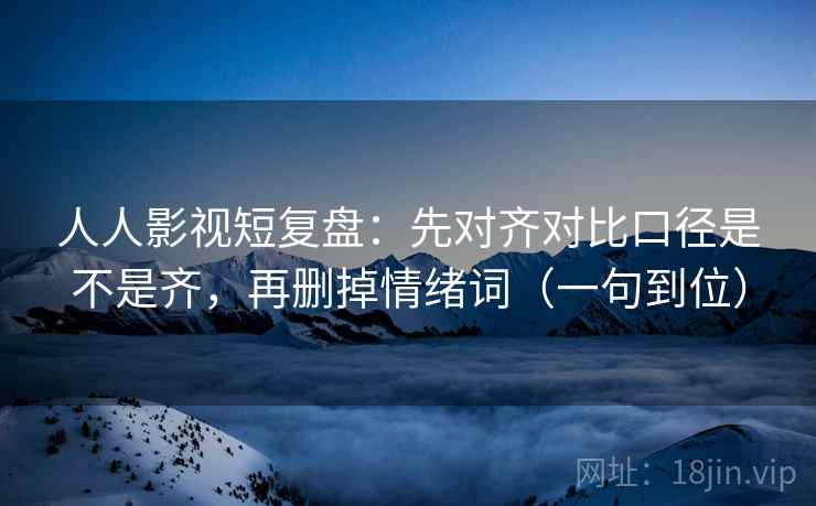 人人影视短复盘:先对齐对比口径是不是齐,再删掉情绪词(一句到位) 人人影视短复盘:先对齐对比口径是不是齐,再删掉情绪词(一句到位)