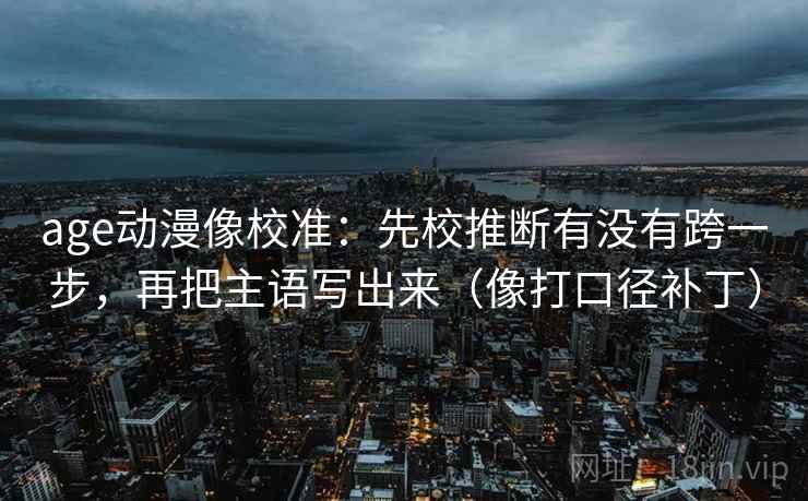 age动漫像校准：先校推断有没有跨一步，再把主语写出来（像打口径补丁）